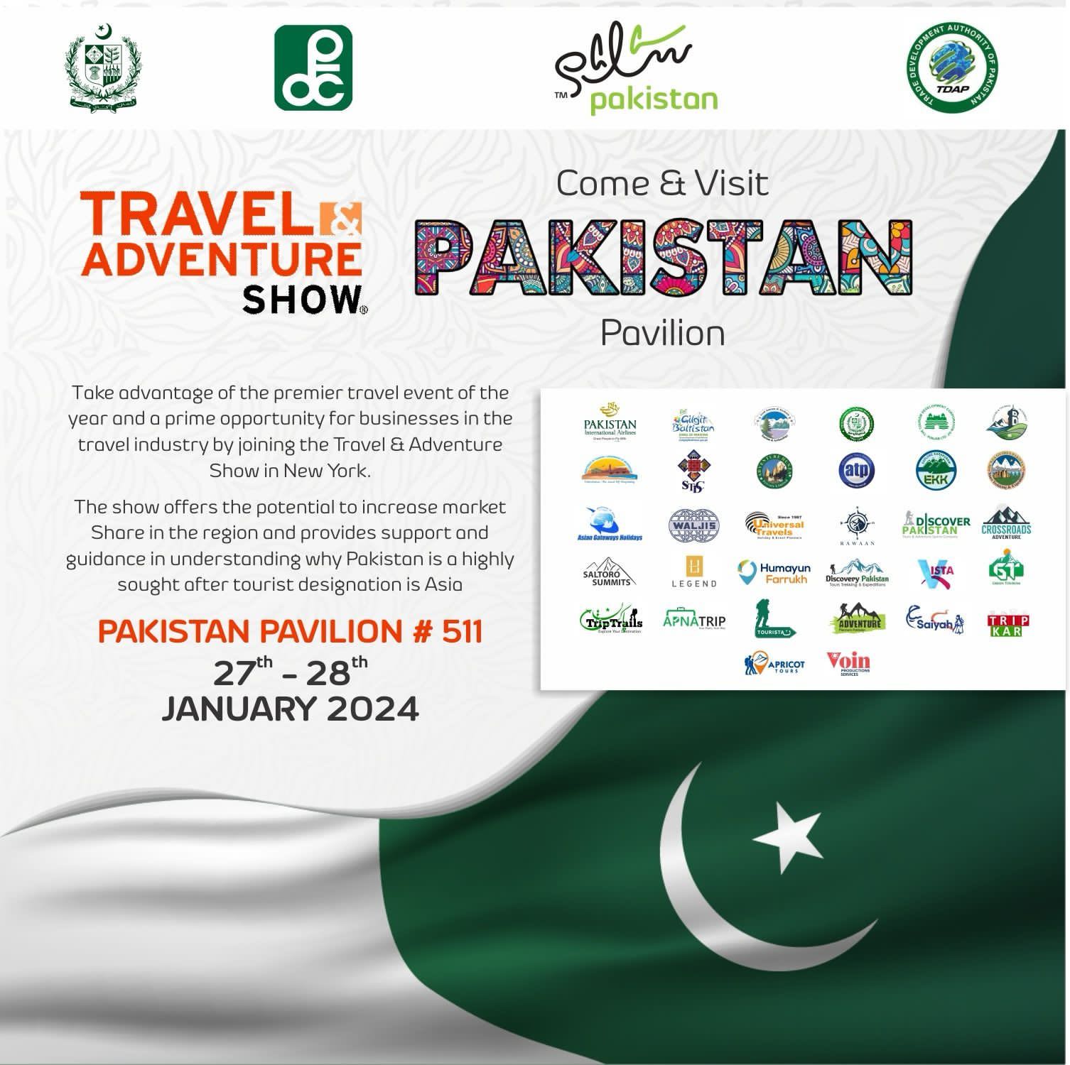 INVITATION FOR MEDIA COVERAGE OF “TRAVEL AND ADVENTURE SHOW”
(NEW YORK- 2024)

******

Pakistan Tourism Development Corporation (PTDC) in collaboration of the Trade Development Authority of Pakistan (TDAP) along with provincial tourism departments and private sector stakeholders are organizing the Pakistan Pavilion, at the Travel and Adventure Show, New York to promote Pakistan as a top tourist destination under umbrella of National Tourism Brand                    “Salam Pakistan”. The detail of Pakistan Pavilion in the show is as under:-                       

TRAVEL AND ADVENTURE SHOW DETAILS

 Date:  27th-28th January, 2024
 Timing:  10:am – 05:00 pm (Saturday)
    11:00am – 04:  pm (Sunday)

Venue:  Pavilion # 511, Hall No. 3D/3E, Jacob K. Javits                                          Convention Center, 429,   11th Ave, New York, NY-10001

* Ribbon Cutting Ceremony will be held on Saturday 27th January at 10:00 am

MEDIA REGISTRATION PROCESS

Media personnel along with one guest will be provided free admission to the Travel & Adventure Show to get himself registered by filling out the online application form. The link of the application form is as below:- https://travelshows.com/media-registration/. After receiving your credentials, Travel and Adventure Show will review your application and send you an e-mail confirming registration status of your application within 10 days of receipt.
The Pakistan Times
Pakistan Times
